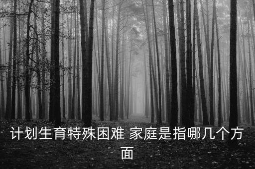 計劃生育特殊困難 家庭是指哪幾個方面