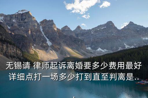 無(wú)錫請(qǐng) 律師起訴離婚要多少費(fèi)用最好詳細(xì)點(diǎn)打一場(chǎng)多少打到直至判離是...