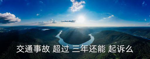 交通事故 超過 三年還能 起訴么