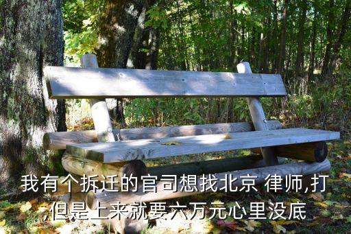 我有個(gè)拆遷的官司想找北京 律師,打,但是上來(lái)就要六萬(wàn)元心里沒(méi)底