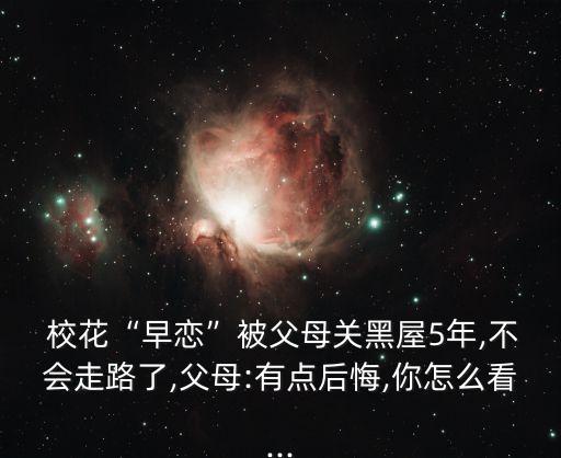  ?；ā霸鐟佟北桓改戈P(guān)黑屋5年,不會(huì)走路了,父母:有點(diǎn)后悔,你怎么看...