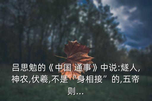 呂思勉的《中國 通事》中說:燧人,神農(nóng),伏羲,不是“身相接”的,五帝則...