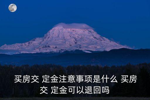  買房交 定金注意事項是什么 買房交 定金可以退回嗎