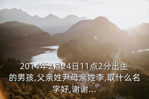 2014年2月24日11點(diǎn)2分出生的男孩,父親姓尹母親姓李,取什么名字好,謝謝...