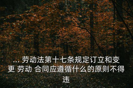 ... 勞動法第十七條規(guī)定訂立和變更 勞動 合同應(yīng)遵循什么的原則不得違