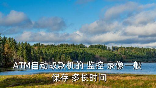 ATM自動取款機的 監(jiān)控 錄像一般 保存 多長時間
