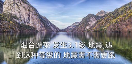  煙臺(tái)蓬萊 發(fā)生3.1級(jí) 地震,遇到這種等級(jí)的 地震需不需要跑