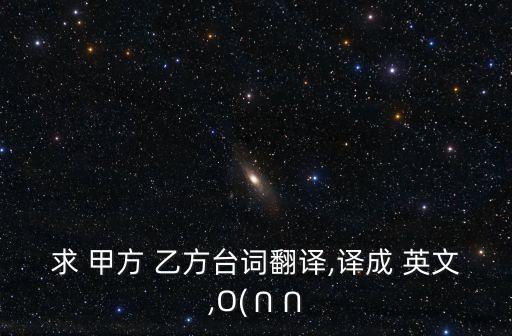 求 甲方 乙方臺(tái)詞翻譯,譯成 英文,O(∩∩