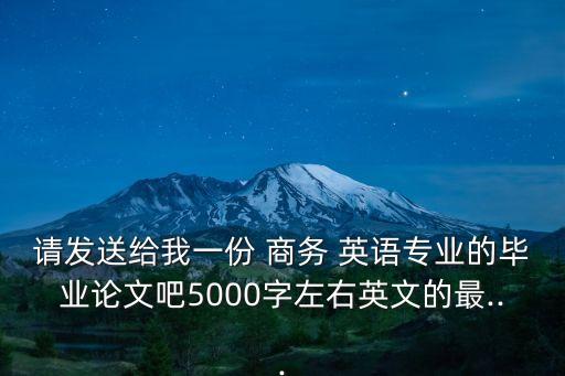 請(qǐng)發(fā)送給我一份 商務(wù) 英語(yǔ)專業(yè)的畢業(yè)論文吧5000字左右英文的最...