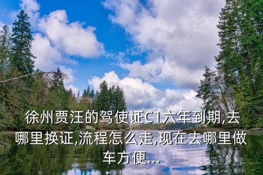  徐州賈汪的駕使證C1六年到期,去哪里換證,流程怎么走,現(xiàn)在去哪里做車方便...