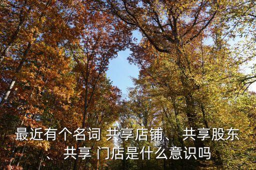 最近有個名詞 共享店鋪、 共享股東、 共享 門店是什么意識嗎
