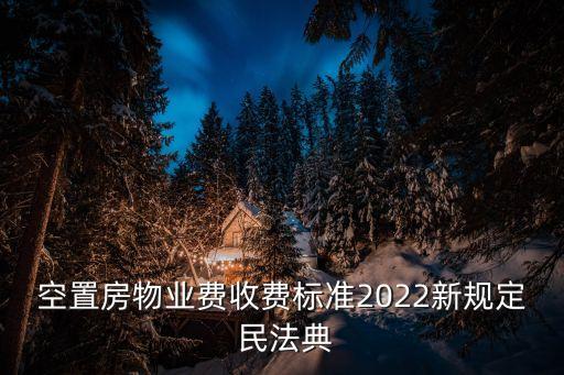 空置房物業(yè)費(fèi)收費(fèi)標(biāo)準(zhǔn)2022新規(guī)定 民法典