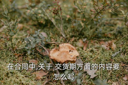 在合同中,關(guān)于 交貨期方面的內(nèi)容要怎么寫