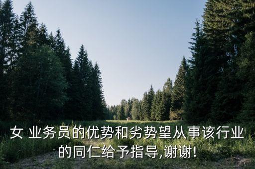 女 業(yè)務員的優(yōu)勢和劣勢望從事該行業(yè)的同仁給予指導,謝謝!