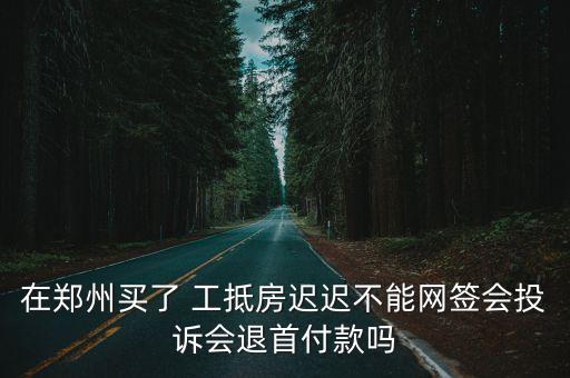 在鄭州買了 工抵房遲遲不能網(wǎng)簽會投訴會退首付款嗎