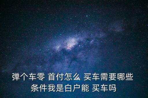 彈個(gè)車(chē)零 首付怎么 買(mǎi)車(chē)需要哪些 條件我是白戶(hù)能 買(mǎi)車(chē)嗎
