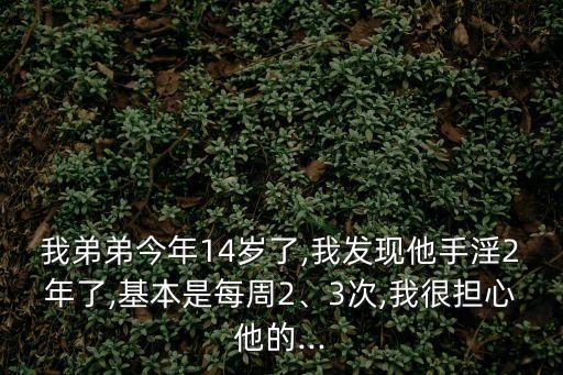 我弟弟今年14歲了,我發(fā)現(xiàn)他手淫2年了,基本是每周2、3次,我很擔(dān)心他的...