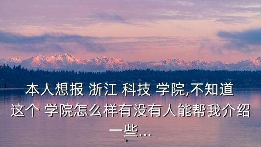 本人想報 浙江 科技 學(xué)院,不知道這個 學(xué)院怎么樣有沒有人能幫我介紹一些...