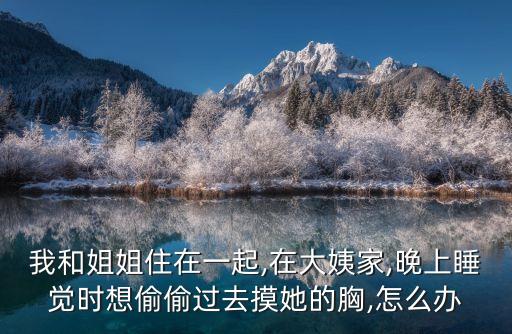 我和姐姐住在一起,在大姨家,晚上睡覺時(shí)想偷偷過去摸她的胸,怎么辦
