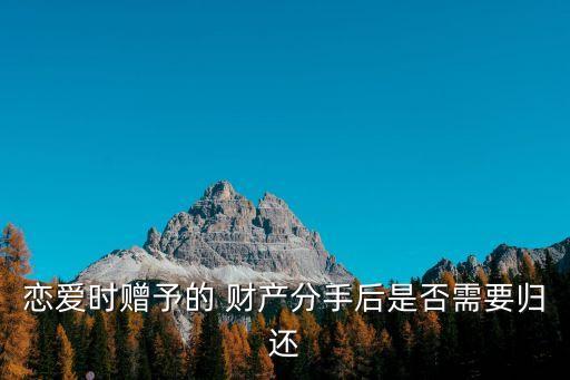 戀愛時(shí)贈(zèng)予的 財(cái)產(chǎn)分手后是否需要?dú)w還