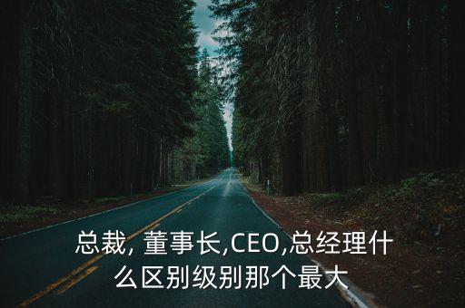 董事長(zhǎng)和總裁哪個(gè)官大,CEO和總裁哪個(gè)官大