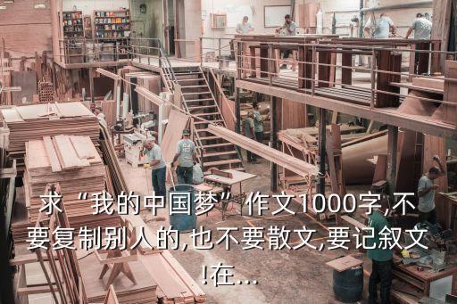 求“我的中國夢”作文1000字,不要復(fù)制別人的,也不要散文,要記敘文!在...