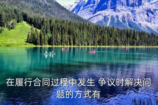 在履行合同過程中發(fā)生 爭議時解決問題的方式有