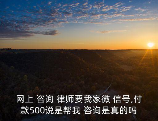 網(wǎng)上 咨詢 律師要我家微 信號,付款500說是幫我 咨詢是真的嗎