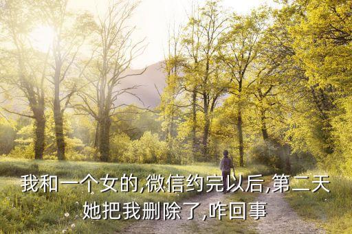 我和一個(gè)女的,微信約完以后,第二天她把我刪除了,咋回事