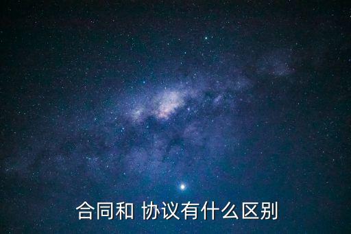 合同和協(xié)議的區(qū)別,合同與協(xié)議的區(qū)別及法律效力有哪些?
