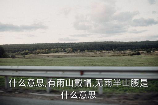 有是什么意思,有雨山戴帽,無雨半山腰是什么意思