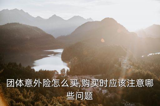 團(tuán)體意外險(xiǎn)怎么買,購買時(shí)應(yīng)該注意哪些問題