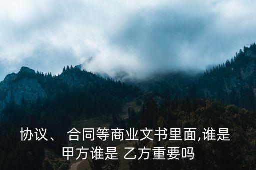 協(xié)議、 合同等商業(yè)文書里面,誰是 甲方誰是 乙方重要嗎