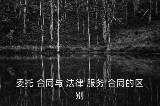 委托 合同與 法律 服務(wù) 合同的區(qū)別