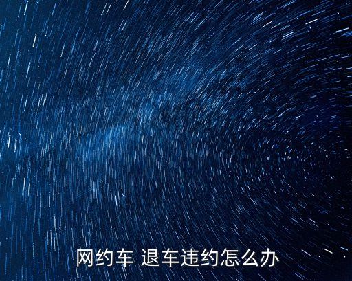 網(wǎng)約車退車糾紛找哪個(gè)部門,租賃合同糾紛最有效的處理