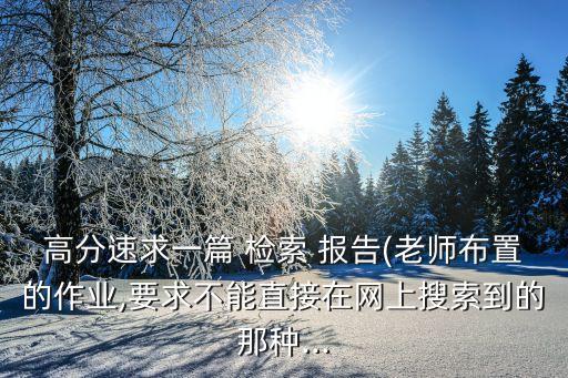高分速求一篇 檢索 報告(老師布置的作業(yè),要求不能直接在網(wǎng)上搜索到的那種...