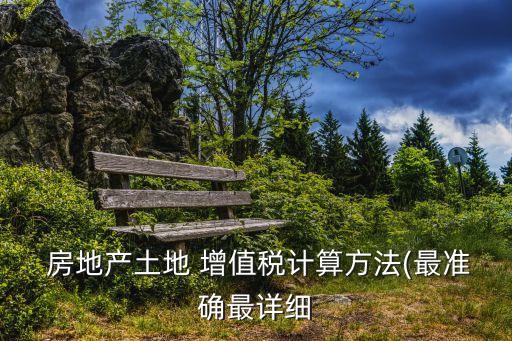  房地產(chǎn)土地 增值稅計(jì)算方法(最準(zhǔn)確最詳細(xì)