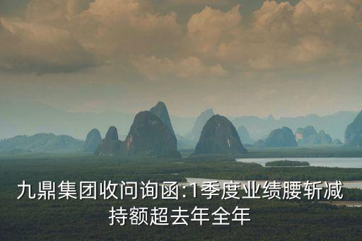 九鼎集團(tuán)收問(wèn)詢(xún)函:1季度業(yè)績(jī)腰斬減持額超去年全年