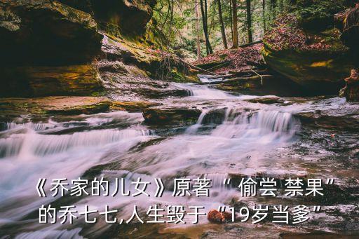《喬家的兒女》原著“ 偷嘗 禁果”的喬七七,人生毀于“19歲當?shù)? class=