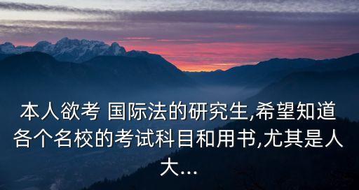本人欲考 國際法的研究生,希望知道各個(gè)名校的考試科目和用書,尤其是人大...