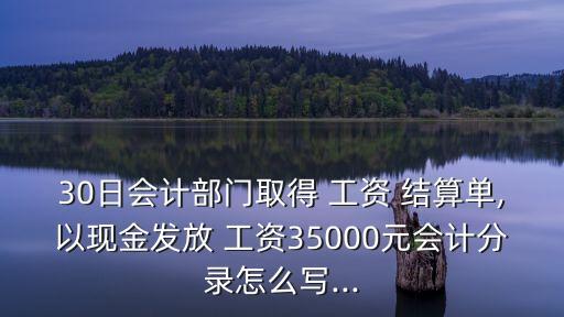 30日會(huì)計(jì)部門取得 工資 結(jié)算單,以現(xiàn)金發(fā)放 工資35000元會(huì)計(jì)分錄怎么寫...