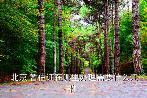  北京 暫住證在哪里辦理需要什么證件