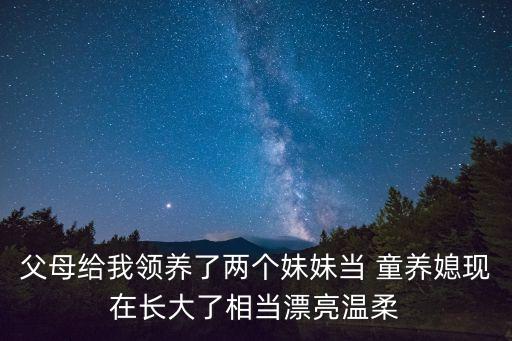 父母給我領(lǐng)養(yǎng)了兩個妹妹當(dāng) 童養(yǎng)媳現(xiàn)在長大了相當(dāng)漂亮溫柔