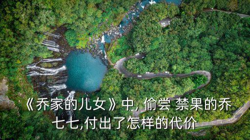 《喬家的兒女》中, 偷嘗 禁果的喬七七,付出了怎樣的代價