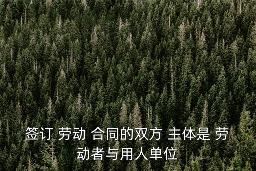 簽訂 勞動 合同的雙方 主體是 勞動者與用人單位
