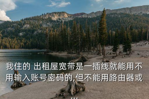 我住的 出租屋寬帶是一插線就能用不用輸入賬號密碼的,但不能用路由器或...