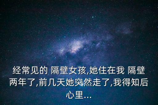 經(jīng)常見的 隔壁女孩,她住在我 隔壁兩年了,前幾天她突然走了,我得知后心里...