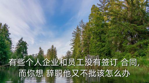 有些個(gè)人企業(yè)和員工沒(méi)有簽訂 合同,而你想 辭職他又不批該怎么辦