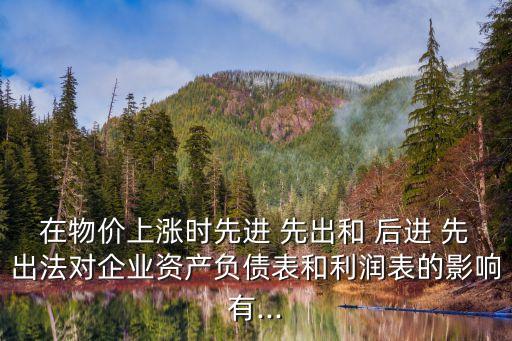 在物價上漲時先進 先出和 后進 先出法對企業(yè)資產(chǎn)負(fù)債表和利潤表的影響有...