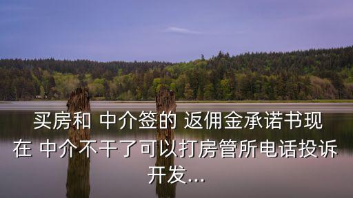  買房和 中介簽的 返傭金承諾書現(xiàn)在 中介不干了可以打房管所電話投訴開發(fā)...